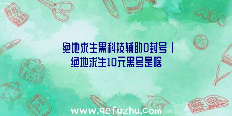 「绝地求生黑科技辅助0封号」|绝地求生10元黑号是啥